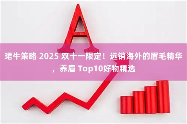 珺牛策略 2025 双十一限定!远销海外的眉毛精华,养眉 Top10好物精选