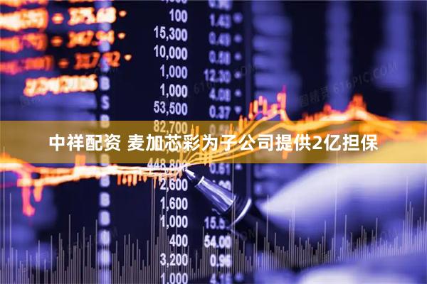 中祥配资 麦加芯彩为子公司提供2亿担保