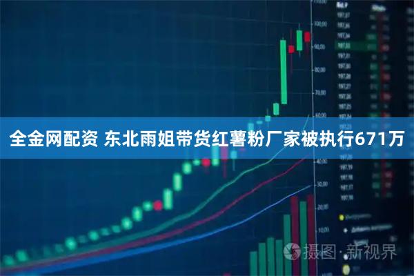 全金网配资 东北雨姐带货红薯粉厂家被执行671万