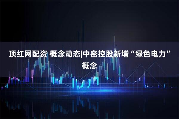 顶红网配资 概念动态|中密控股新增“绿色电力”概念