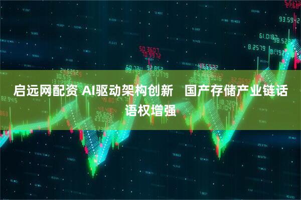 启远网配资 AI驱动架构创新   国产存储产业链话语权增强