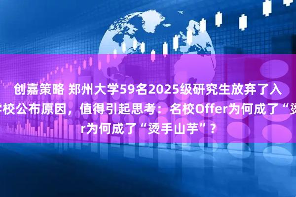 创嘉策略 郑州大学59名2025级研究生放弃了入学资格，学校公布原因，值得引起思考：名校Offer为何成了“烫手山芋”？