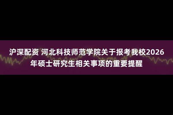 沪深配资 河北科技师范学院关于报考我校2026年硕士研究生相关事项的重要提醒