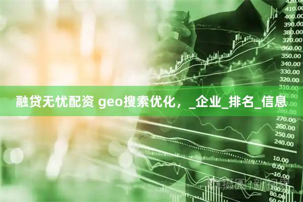 融贷无忧配资 geo搜索优化,_企业_排名_信息