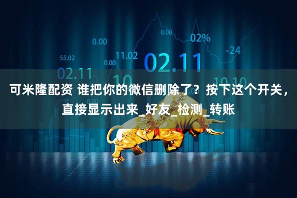 可米隆配资 谁把你的微信删除了?按下这个开关,直接显示出来_好友_检测_转账
