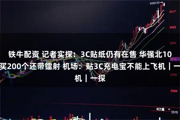 铁牛配资 记者实探:3C贴纸仍有在售 华强北10元买200个还带镭射 机场:贴3C充电宝不能上飞机|一探