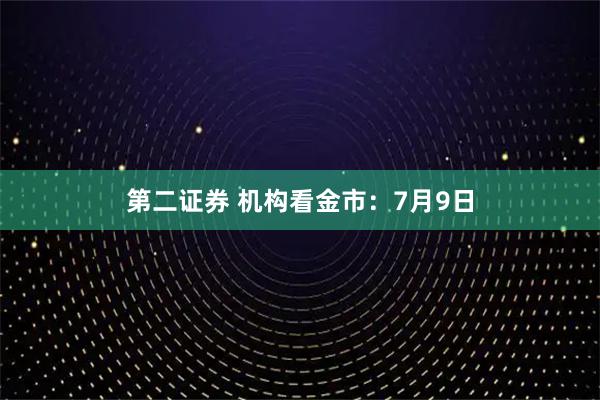 第二证券 机构看金市：7月9日