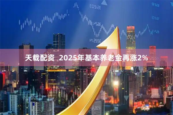 天载配资  2025年基本养老金再涨2%