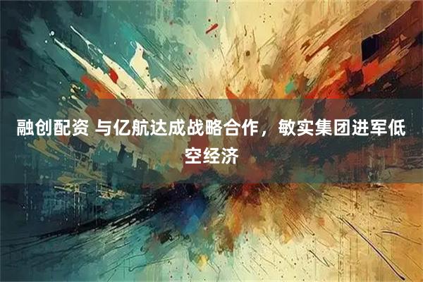 融创配资 与亿航达成战略合作,敏实集团进军低空经济