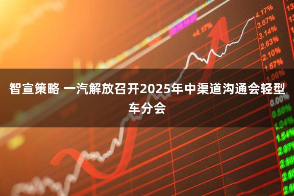 智宣策略 一汽解放召开2025年中渠道沟通会轻型车分会