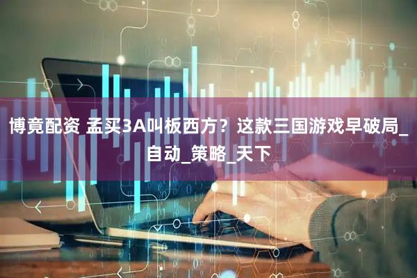 博竟配资 孟买3A叫板西方？这款三国游戏早破局_自动_策略_天下