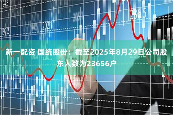 新一配资 国统股份：截至2025年8月29日公司股东人数为23656户