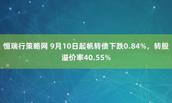 恒瑞行策略网 9月10日起帆转债下跌0.84%，转股溢价率40.55%
