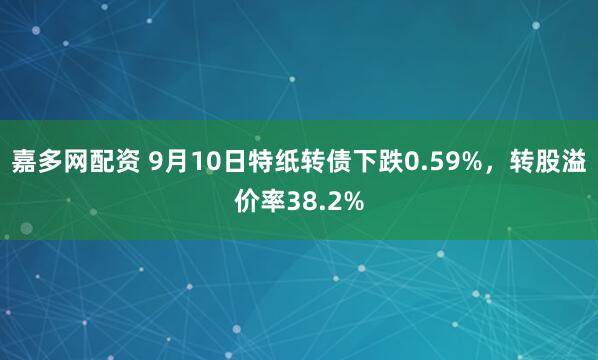 嘉多网配资 9月10日特纸转债下跌0.59%，转股溢价率38.2%