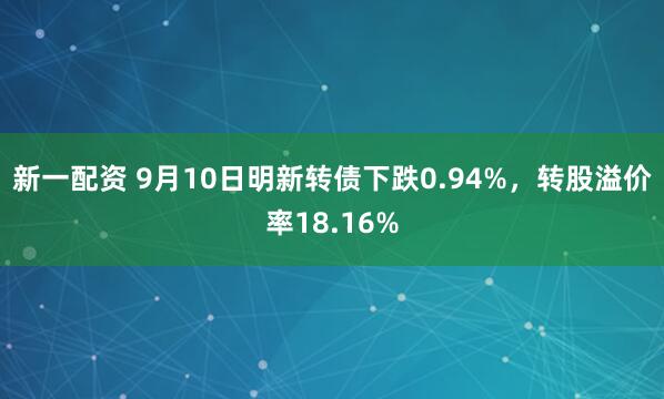 新一配资 9月10日明新转债下跌0.94%，转股溢价率18.16%