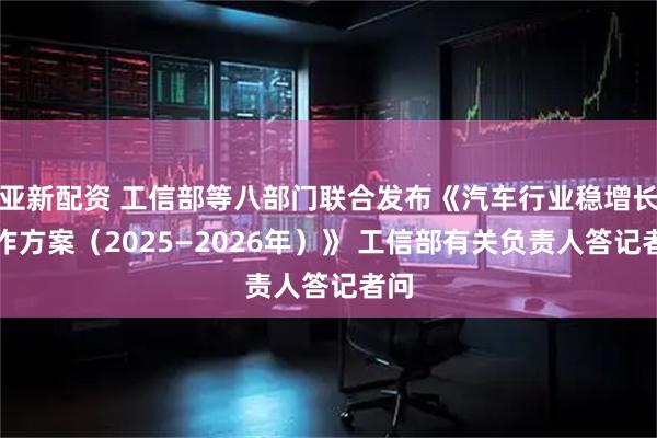 亚新配资 工信部等八部门联合发布《汽车行业稳增长工作方案（2025—2026年）》 工信部有关负责人答记者问