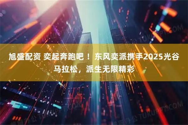 旭盛配资 奕起奔跑吧 ！东风奕派携手2025光谷马拉松，派生无限精彩