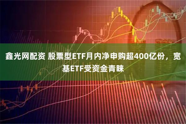 鑫光网配资 股票型ETF月内净申购超400亿份，宽基ETF受资金青睐