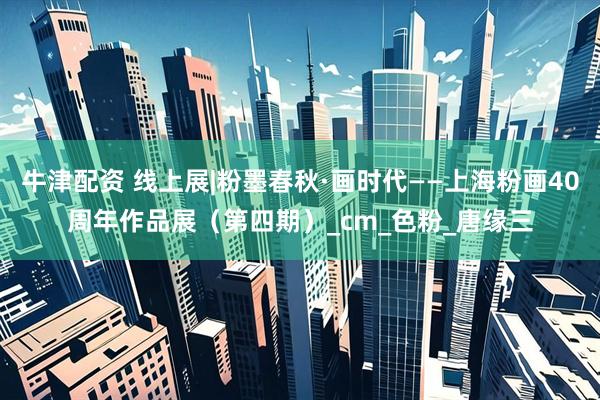 牛津配资 线上展|粉墨春秋·画时代——上海粉画40周年作品展（第四期）_cm_色粉_唐缘三