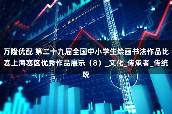 万隆优配 第二十九届全国中小学生绘画书法作品比赛上海赛区优秀作品展示（8）_文化_传承者_传统