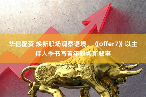华信配资 焕新职场观察语境，《offer7》以主持人季书写青年职场新叙事