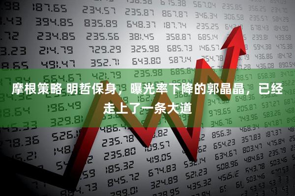 摩根策略 明哲保身，曝光率下降的郭晶晶，已经走上了一条大道
