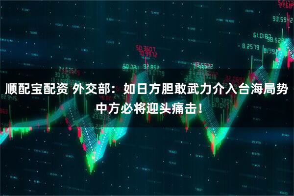 顺配宝配资 外交部：如日方胆敢武力介入台海局势 中方必将迎头痛击！