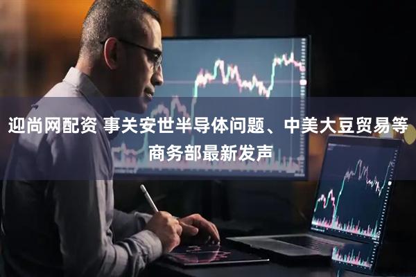 迎尚网配资 事关安世半导体问题、中美大豆贸易等 商务部最新发声