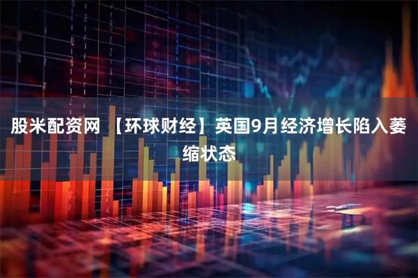 股米配资网 【环球财经】英国9月经济增长陷入萎缩状态