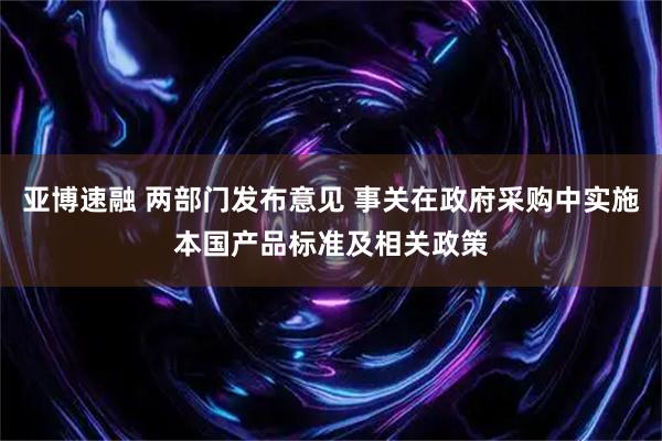 亚博速融 两部门发布意见 事关在政府采购中实施本国产品标准及相关政策