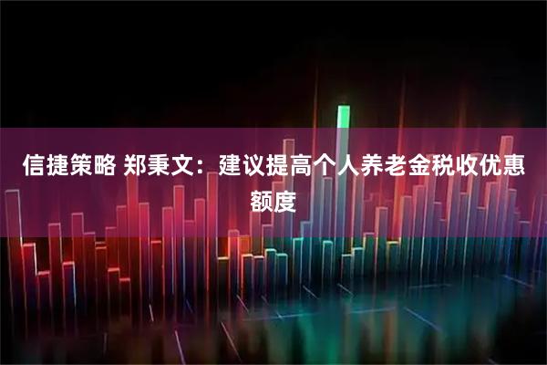 信捷策略 郑秉文：建议提高个人养老金税收优惠额度