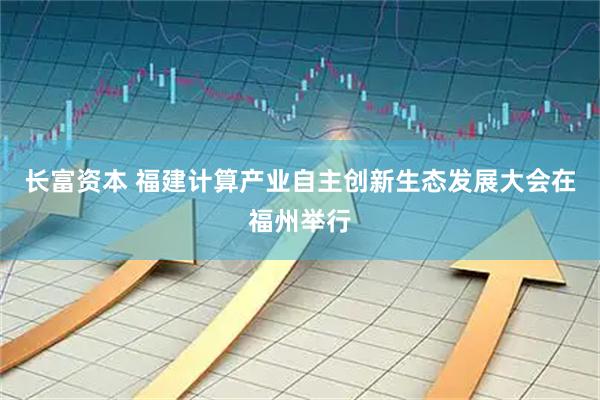 长富资本 福建计算产业自主创新生态发展大会在福州举行