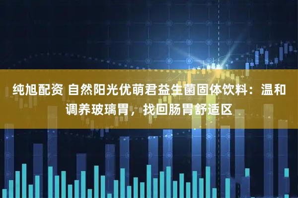 纯旭配资 自然阳光优萌君益生菌固体饮料：温和调养玻璃胃，找回肠胃舒适区