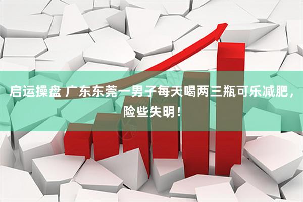 启运操盘 广东东莞一男子每天喝两三瓶可乐减肥，险些失明！