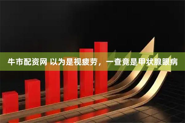 牛市配资网 以为是视疲劳，一查竟是甲状腺眼病